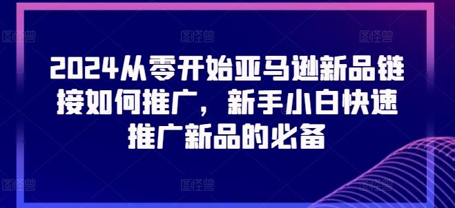 2024从零开始亚马逊新品链接如何推广,新手小白快速推广新品的必备-优优云网创