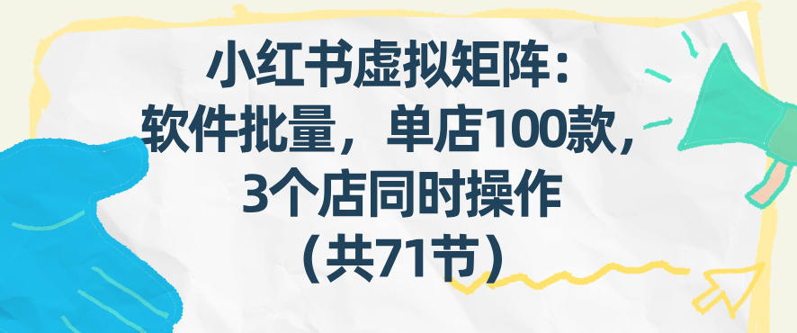 小红书虚拟矩阵:软件批量发笔记,单店100款,3个店同时操作(共71节)-优优云网创