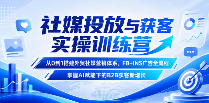 社媒投放与获客实操训练营，从0到1搭建外贸社媒营销体系，FB+INS广告全流程，掌握AI赋能下的B2B获客新增长-优优云网创