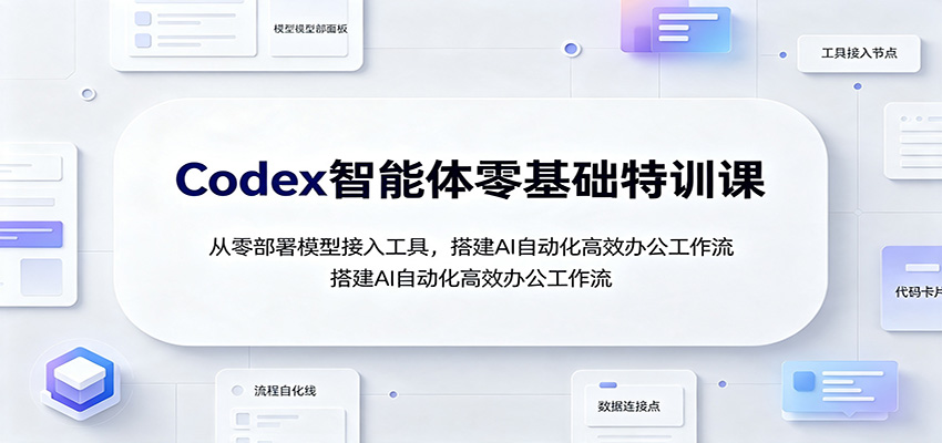 Codex智能体零基础特训课:从零部署模型接入工具,搭建AI自动化高效办公工作流-优优云网创