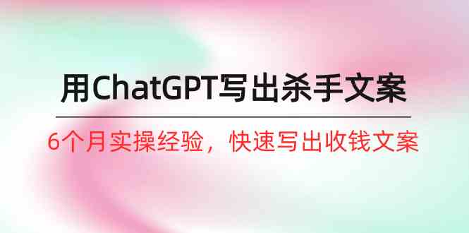 如何用ChatGPT写出杀手文案,6个月实战经验,快速写出收钱文案(8节课)-优优云网创