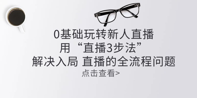 零基础玩转新人直播:用“直播3步法”解决入局 直播全流程问题-优优云网创