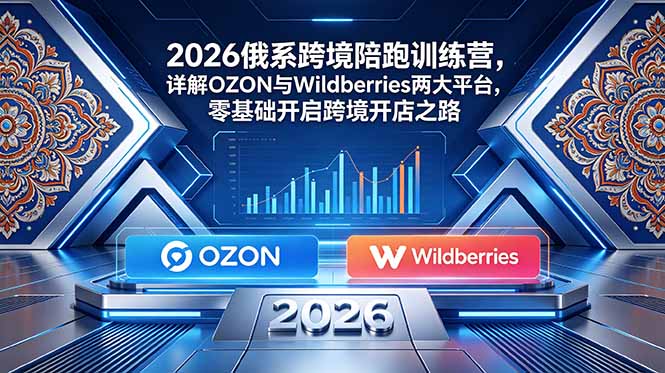 2026俄系跨境陪跑训练营,详解OZON与Wildberries两大平台,零基础开启跨境开店之路-优优云网创