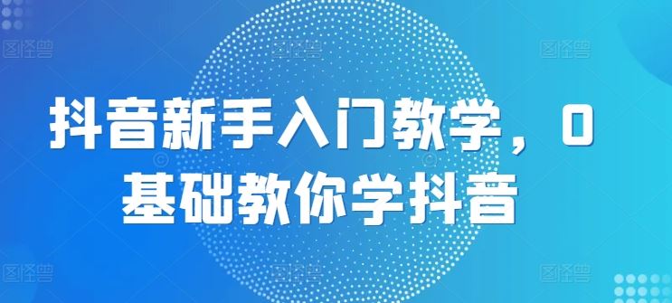 抖音新手入门教学,0基础教你学抖音-优优云网创