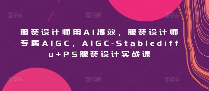 服装设计师用AI提效,服装设计师专属AIGC,AIGC-Stablediffu+PS服装设计实战课-优优云网创