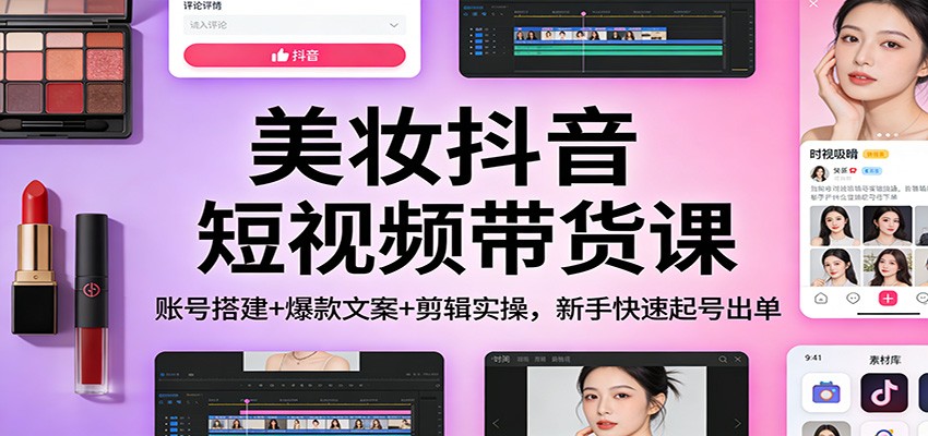 美妆抖音短视频带货课:账号搭建+爆款文案+剪辑实操,新手快速起号出单-优优云网创