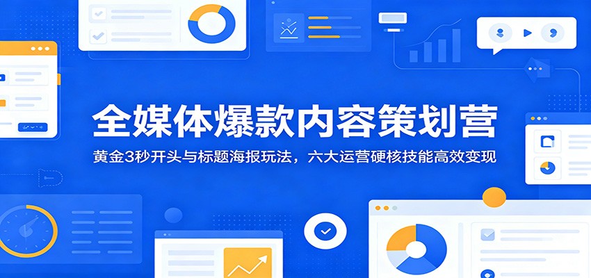 全媒体爆款内容策划营:黄金3秒开头与标题海报玩法,六大运营硬核技能高效变现-优优云网创