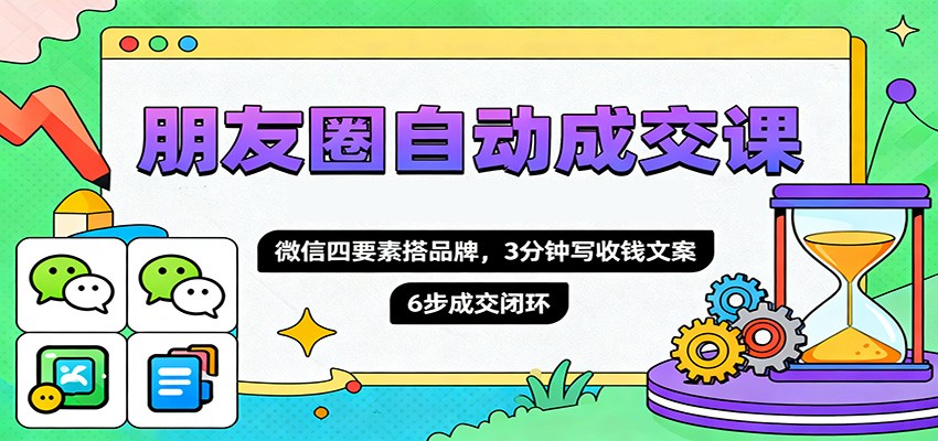 朋友圈自动成交课,微信四要素搭品牌,3分钟写收钱文案,6步成交闭环-优优云网创