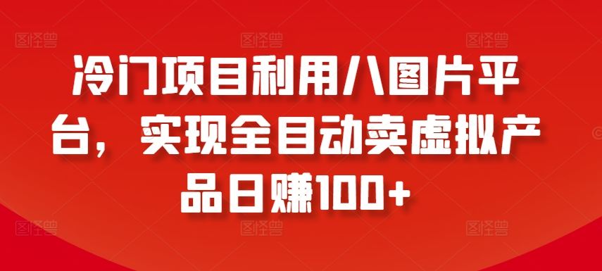 冷门项目利用八图片平台,实现全目动卖虚拟产品日赚100+【揭秘】-优优云网创