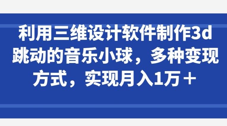 利用三维设计软件制作3d跳动的音乐小球,多种变现方式,实现月入1万+【揭秘】-优优云网创
