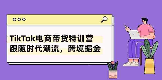 TikTok电商带货特训营,跟随时代潮流,跨境掘金(8节课)-优优云网创