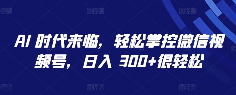 AI 时代来临,轻松掌控微信视频号,日入 300+很轻松【揭秘】-优优云网创