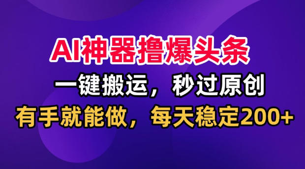 AI神器撸爆头条,一键搬运,秒过原创,有手就能做,每天稳定200+【揭秘】-优优云网创-中创网