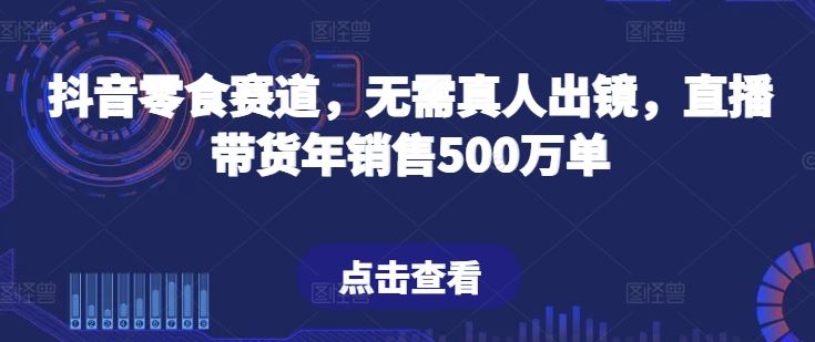 抖音零食赛道,无需真人出镜,直播带货年销售500万单【揭秘】-优优云网创