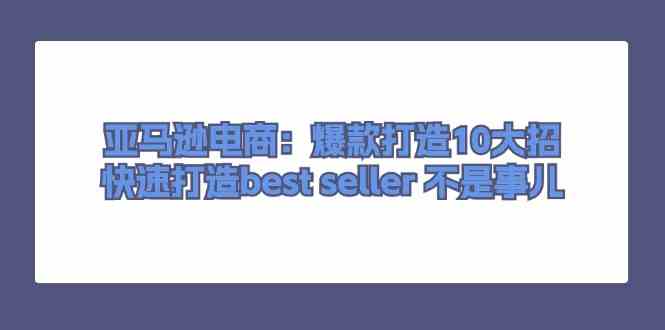 亚马逊电商:爆款打造10大招,快速打造best seller不是事儿-优优云网创