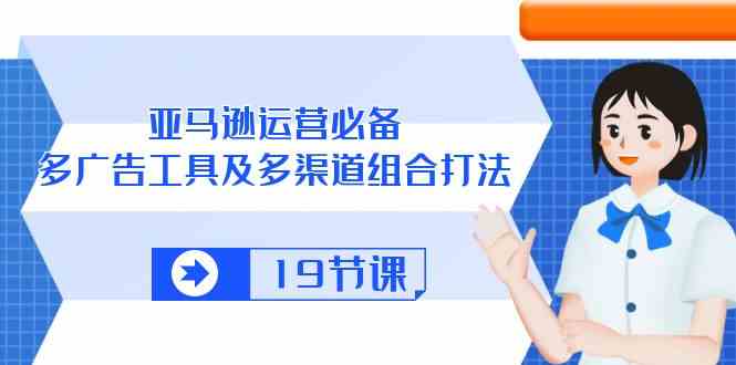 亚马逊运营必备,多广告工具及多渠道组合打法(19节课)-优优云网创
