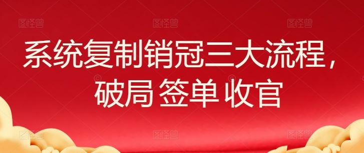 系统复制销冠三大流程,破局 签单 收官-优优云网创