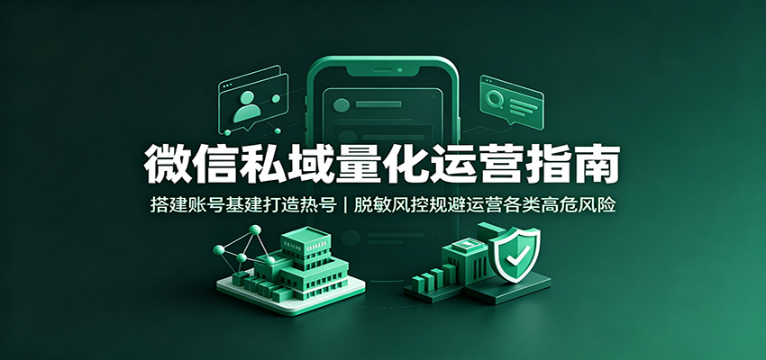微信私域量化运营指南:搭建账号基建打造热号,脱敏风控规避运营各类高危风险-优优云网创