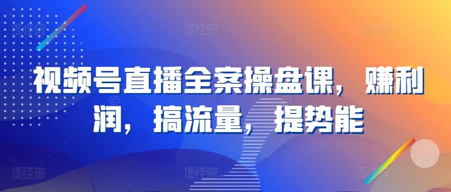 视频号直播全案操盘课,赚利润,搞流量,提势能-优优云网创