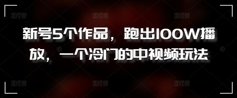 新号5个作品,跑出100W播放,一个冷门的中视频玩法【揭秘】-优优云网创