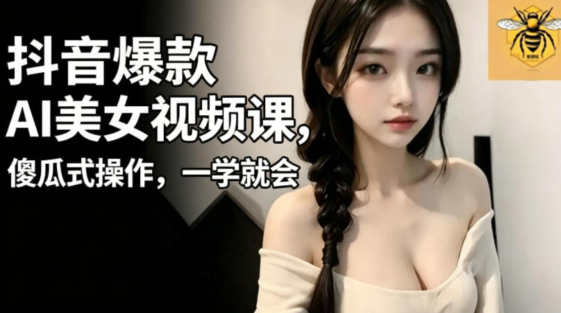 抖音爆款AI美女视频课，傻瓜式操作，一学就会，1个小就能上手-优优云网创