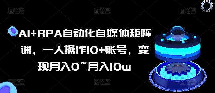 AI+RPA自动化自媒体矩阵课,一人操作10+账号,变现月入0~月入10w-优优云网创
