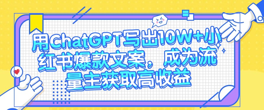 用ChatGPT写出10W+小红书爆款文案,成为流量主获取高收益-优优云网创