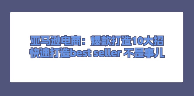 (11431期)亚马逊电商:爆款打造10大招,快速打造best seller 不是事儿-优优云网创