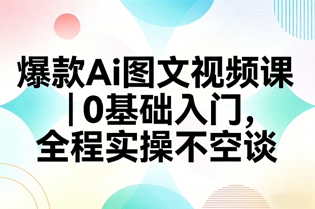 爆款Ai图文视频课,0基础入门,全程实操不空谈
