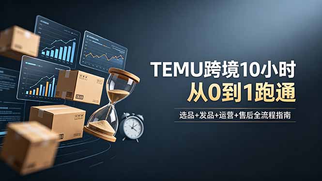 想做TEMU跨境但不知从何下手？选品+发品+运营+售后，10小时从0到1跑通-优优云网创