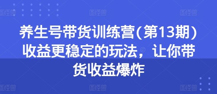 养生号带货训练营(第13期)收益更稳定的玩法,让你带货收益爆炸-优优云网创
