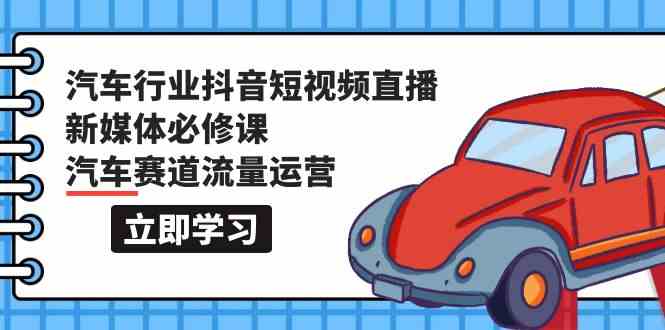 (9741期)汽车行业 抖音短视频-直播新媒体必修课,汽车赛道流量运营(118节课)-优优云网创