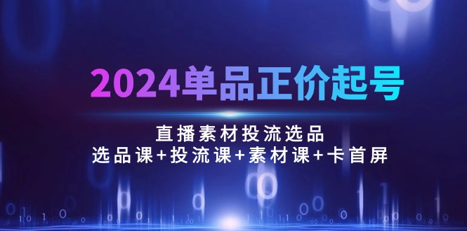 (10297期)2024单品正价起号,直播素材投流选品:选品课+投流课+素材课+卡首屏/100节-优优云网创
