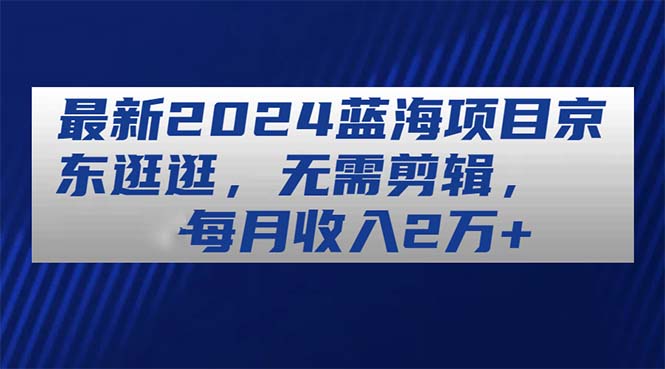 (11041期)最新2024蓝海项目京东逛逛,无需剪辑,每月收入2万+-优优云网创