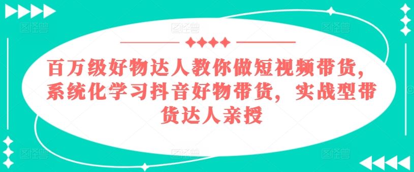 百万级好物达人教你做短视频带货,系统化学习抖音好物带货,实战型带货达人亲授-优优云网创