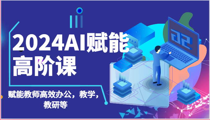 2024AI赋能高阶课:AI赋能教师高效办公,教学,教研等(87节)-优优云网创
