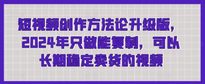 短视频创作方法论升级版,2024年只做能复制,可以长期稳定卖货的视频-优优云网创