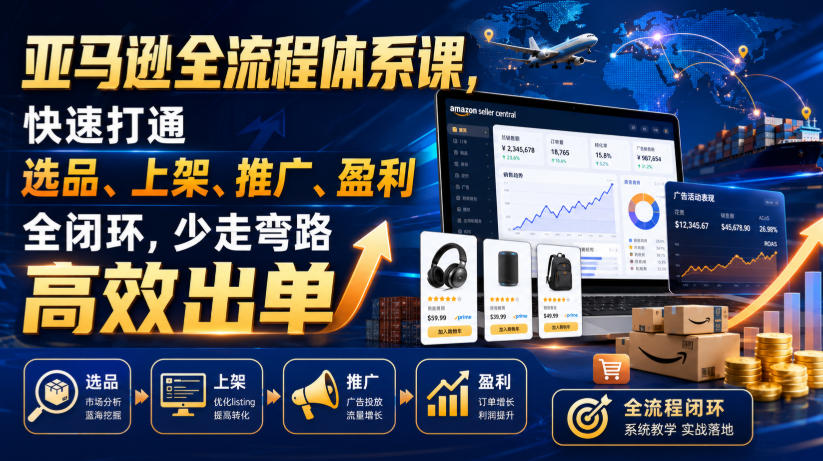 亚马逊全流程体系课,快速打通选品、上架、推广、盈利全闭环,少走弯路高效出单-优优云网创
