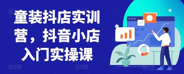 童装抖店实训营,抖音小店入门实操课-优优云网创