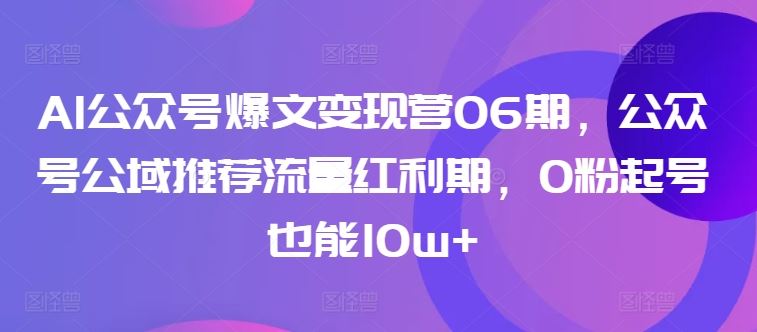 AI公众号爆文变现营06期,公众号公域推荐流量红利期,0粉起号也能10w+-优优云网创