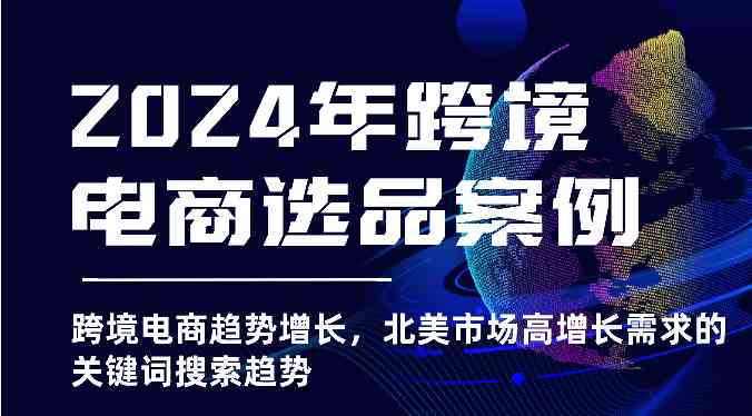 2024年跨境电商选品案例-跨境电商趋势增长,北美市场高增长需求的关键词搜索趋势-优优云网创