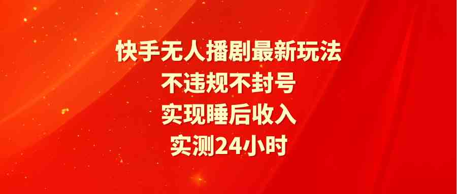 (9769期)快手无人播剧最新玩法,实测24小时不违规不封号,实现睡后收入-优优云网创