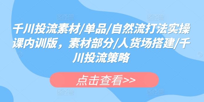 千川投流素材/单品/自然流打法实操课内训版,素材部分/人货场搭建/千川投流策略-优优云网创