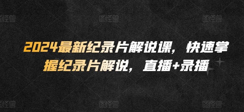 2024最新纪录片解说课,快速掌握纪录片解说,直播+录播-优优云网创