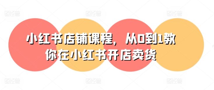 小红书店铺课程,从0到1教你在小红书开店卖货-优优云网创