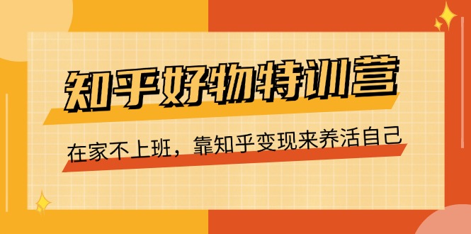知乎好物特训营,在家不上班,靠知乎变现来养活自己(16节)-优优云网创