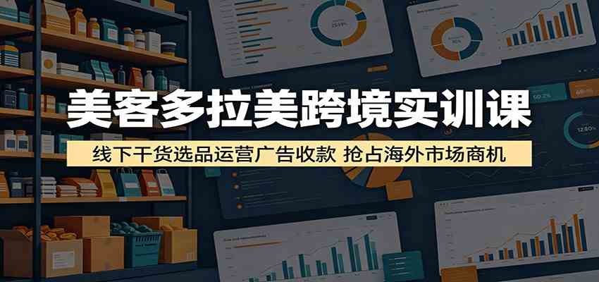美客多拉美跨境实训课:线下干货选品运营广告收款,抢占海外市场商机-优优云网创