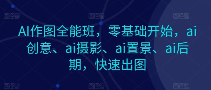 AI作图全能班,零基础开始,ai创意、ai摄影、ai置景、ai后期,快速出图-优优云网创